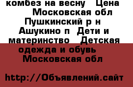 комбез на весну › Цена ­ 800 - Московская обл., Пушкинский р-н, Ашукино п. Дети и материнство » Детская одежда и обувь   . Московская обл.